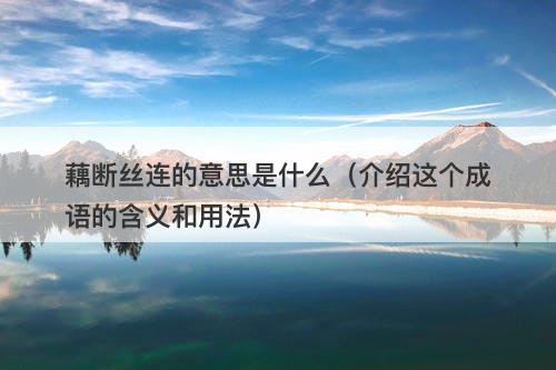 藕断丝连的意思是什么（介绍这个成语的含义和用法）