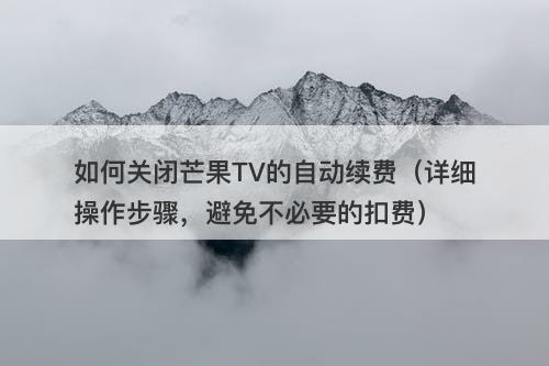 如何关闭芒果TV的自动续费（详细操作步骤，避免不必要的扣费）