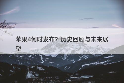 苹果4何时发布？历史回顾与未来展望