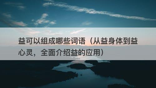 益可以组成哪些词语（从益身体到益心灵，全面介绍益的应用）