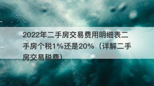 2022年二手房交易费用明细表二手房个税1%还是20%（详解二手房交易税费）