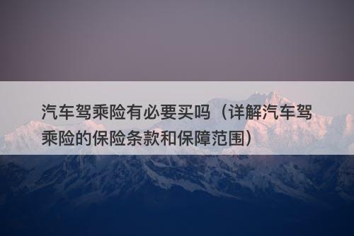 汽车驾乘险有必要买吗（详解汽车驾乘险的保险条款和保障范围）
