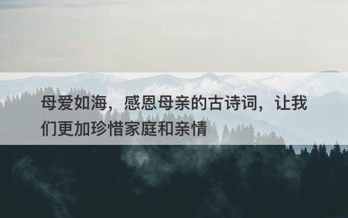 母爱如海，感恩母亲的古诗词，让我们更加珍惜家庭和亲情