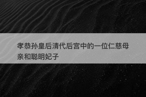 孝恭孙皇后清代后宫中的一位仁慈母亲和聪明妃子