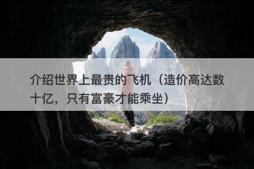 介绍世界上最贵的飞机（造价高达数十亿，只有富豪才能乘坐）