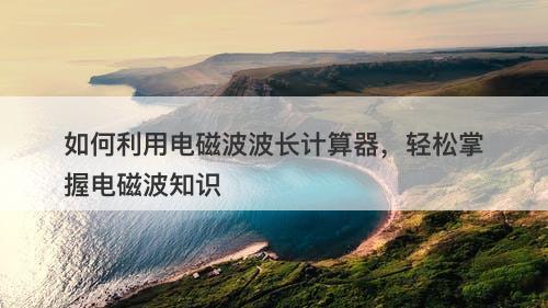 如何利用电磁波波长计算器，轻松掌握电磁波知识