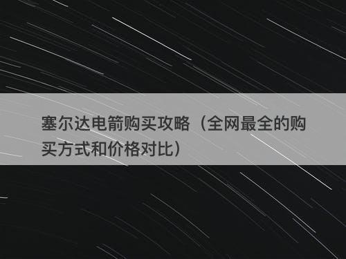 塞尔达电箭购买攻略（全网最全的购买方式和价格对比）