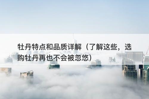 牡丹特点和品质详解（了解这些，选购牡丹再也不会被忽悠）