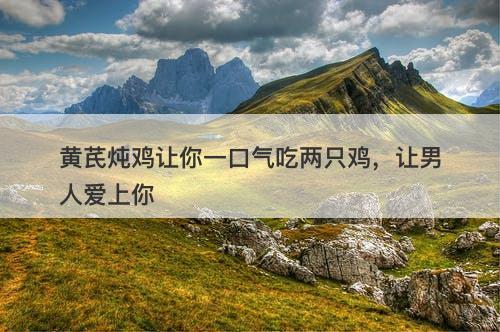 黄芪炖鸡让你一口气吃两只鸡，让男人爱上你