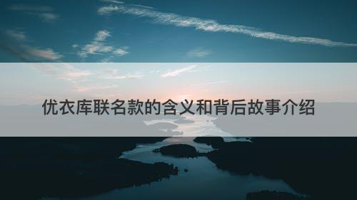 优衣库联名款的含义和背后故事介绍