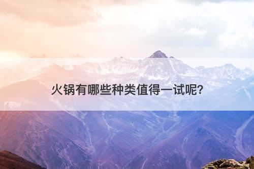 火锅有哪些种类值得一试呢？