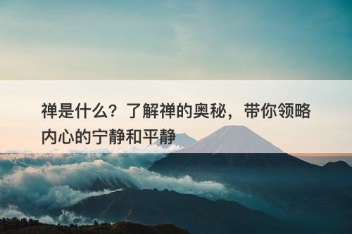 禅是什么？了解禅的奥秘，带你领略内心的宁静和平静