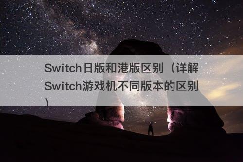 Switch日版和港版区别(详解Switch游戏机不同版本的区别)