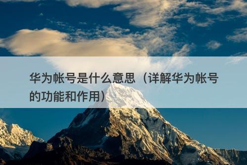 华为帐号是什么意思（详解华为帐号的功能和作用）