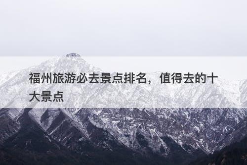 福州旅游必去景点排名，值得去的十大景点