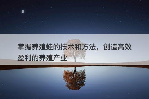 掌握养殖蛙的技术和方法，创造高效盈利的养殖产业