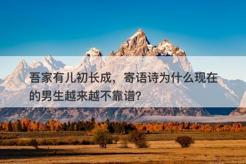 吾家有儿初长成，寄语诗为什么现在的男生越来越不靠谱？