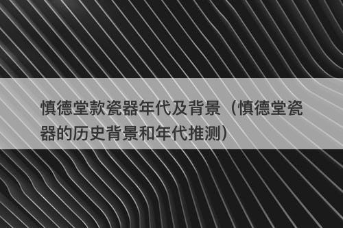 慎德堂款瓷器年代及背景（慎德堂瓷器的历史背景和年代推测）