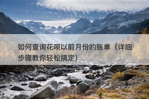 如何查询花呗以前月份的账单（详细步骤教你轻松搞定）