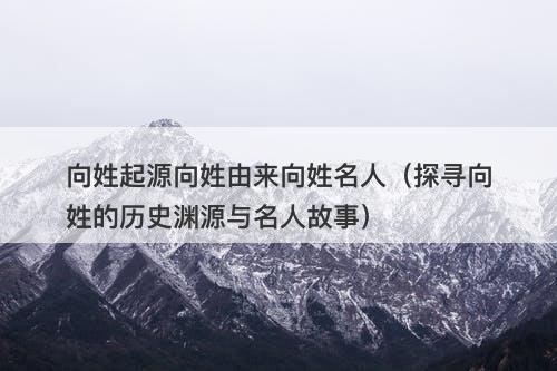 向姓起源向姓由来向姓名人（探寻向姓的历史渊源与名人故事）