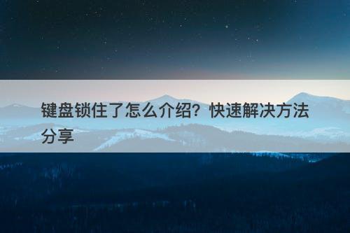 键盘锁住了怎么介绍？快速解决方法分享