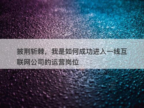披荆斩棘，我是如何成功进入一线互联网公司的运营岗位