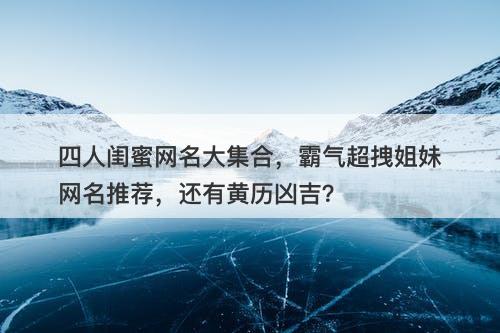 四人闺蜜网名大集合，霸气超拽姐妹网名推荐，还有黄历凶吉？