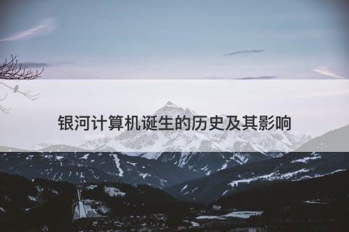 银河计算机诞生的历史及其影响