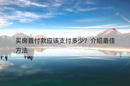 买房首付款应该支付多少?介绍最佳方法