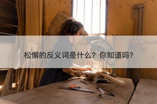 松懈的反义词是什么?你知道吗?