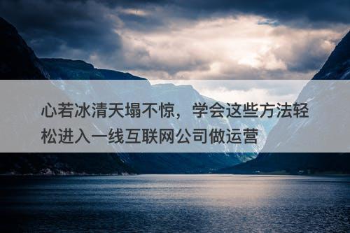 心若冰清天塌不惊,学会这些方法轻松进入一线互联网公司做运营