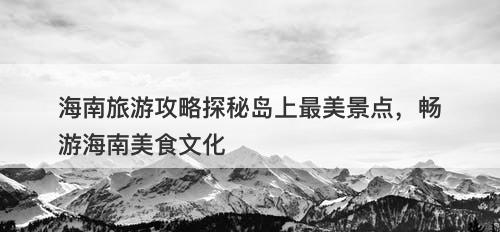 海南旅游攻略探秘岛上最美景点,畅游海南美食文化