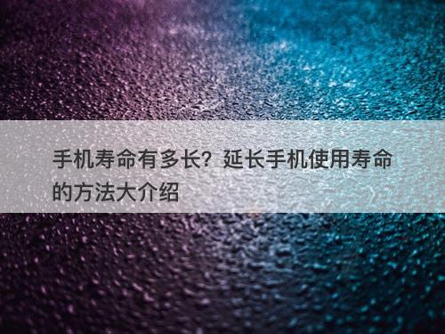 手机寿命有多长?延长手机使用寿命的方法大介绍