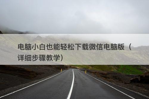 电脑小白也能轻松下载微信电脑版(详细步骤教学)