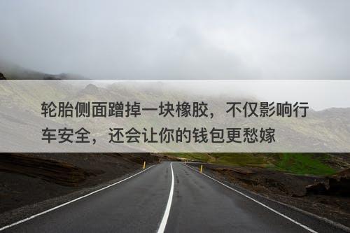 轮胎侧面蹭掉一块橡胶,不仅影响行车安全,还会让你的钱包更愁嫁