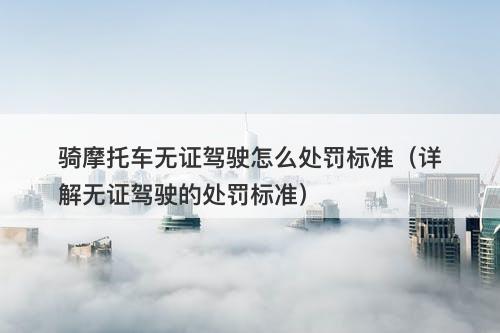 骑摩托车无证驾驶怎么处罚标准(详解无证驾驶的处罚标准)