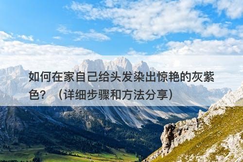 如何在家自己给头发染出惊艳的灰紫色?(详细步骤和方法分享)