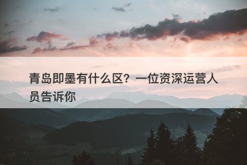 青岛即墨有什么区?一位资深运营人员告诉你