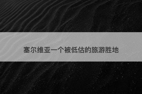 塞尔维亚一个被低估的旅游胜地