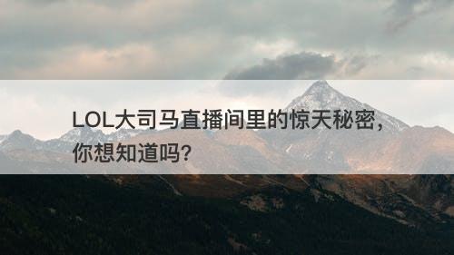 LOL大司马直播间里的惊天秘密,你想知道吗?