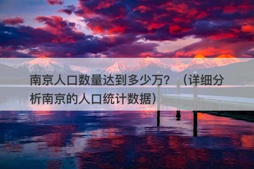 南京人口数量达到多少万?(详细分析南京的人口统计数据)