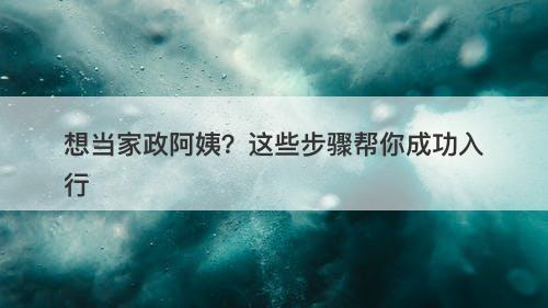 想当家政阿姨?这些步骤帮你成功入行