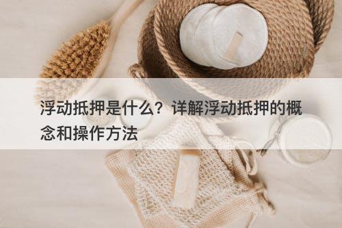 浮动抵押是什么?详解浮动抵押的概念和操作方法