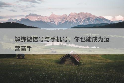 解绑微信号与手机号，你也能成为运营高手