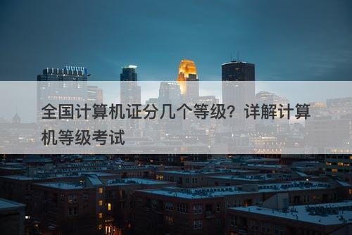 全国计算机证分几个等级？详解计算机等级考试