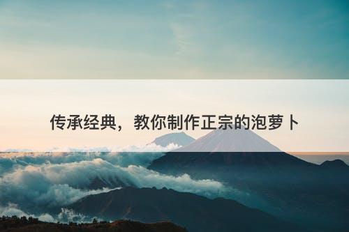 传承经典,教你制作正宗的泡萝卜