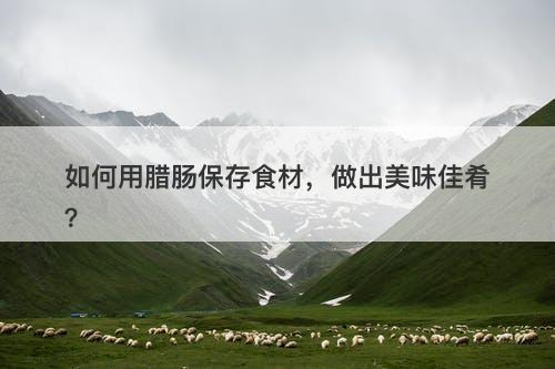 如何用腊肠保存食材,做出美味佳肴?