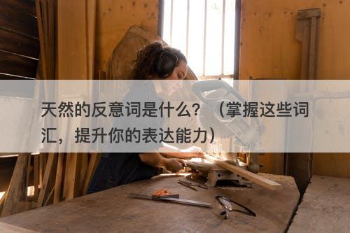 天然的反意词是什么？（掌握这些词汇，提升你的表达能力）