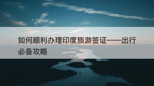 如何顺利办理印度旅游签证——出行必备攻略