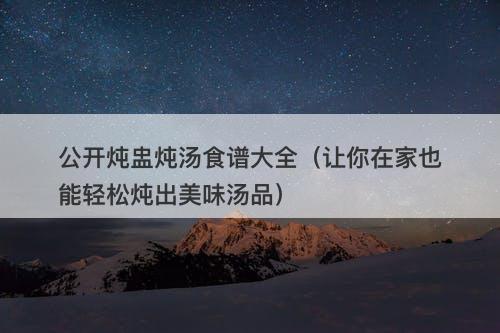 公开炖盅炖汤食谱大全(让你在家也能轻松炖出美味汤品)
